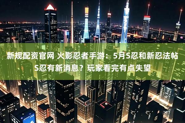 新规配资官网 火影忍者手游:5月S忍和新忍法帖S忍有新消息?玩家看完有点失望