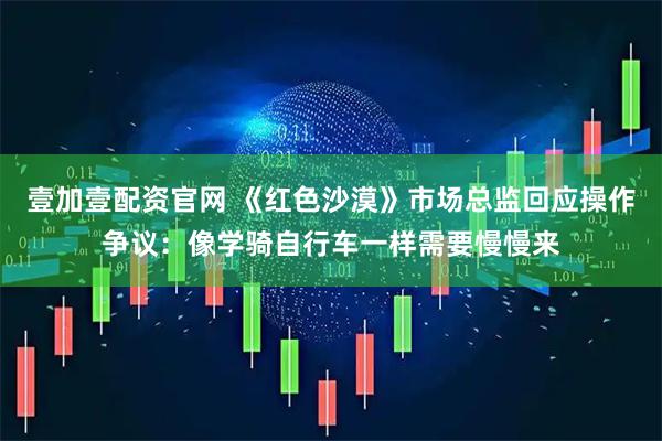 壹加壹配资官网 《红色沙漠》市场总监回应操作争议：像学骑自行车一样需要慢慢来