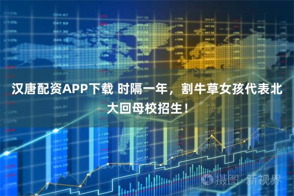 汉唐配资APP下载 时隔一年,割牛草女孩代表北大回母校招生!