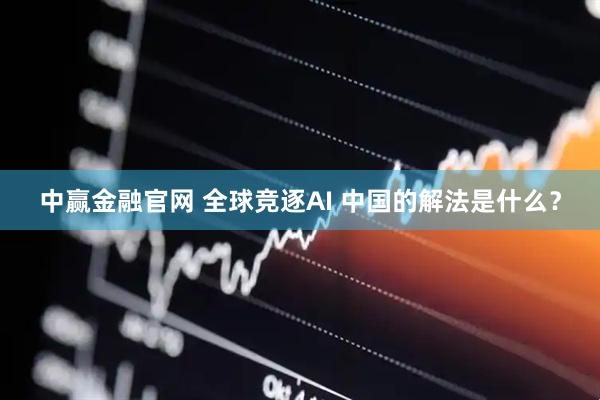 中赢金融官网 全球竞逐AI 中国的解法是什么？