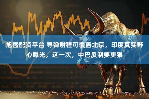 旭盛配资平台 导弹射程可覆盖北京，印度真实野心曝光，这一次，中巴反制要更狠