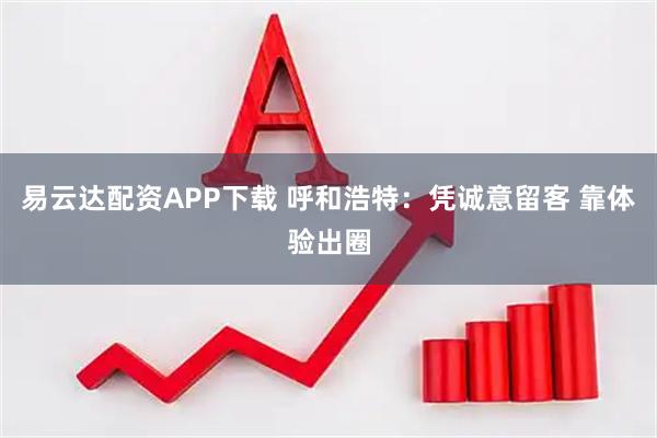 易云达配资APP下载 呼和浩特：凭诚意留客 靠体验出圈