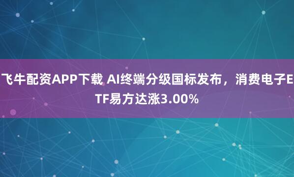 飞牛配资APP下载 AI终端分级国标发布，消费电子ETF易方达涨3.00%