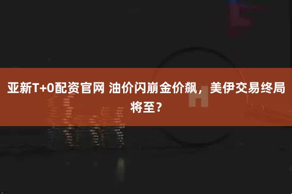 亚新T+0配资官网 油价闪崩金价飙，美伊交易终局将至？