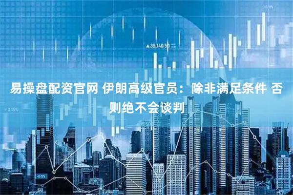 易操盘配资官网 伊朗高级官员：除非满足条件 否则绝不会谈判