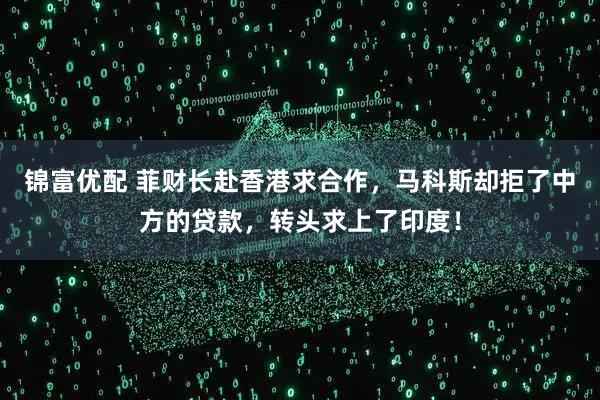 锦富优配 菲财长赴香港求合作，马科斯却拒了中方的贷款，转头求上了印度！