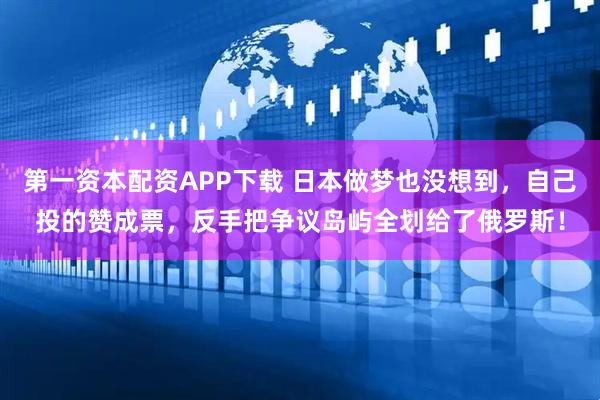 第一资本配资APP下载 日本做梦也没想到，自己投的赞成票，反手把争议岛屿全划给了俄罗斯！